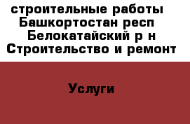 строительные работы - Башкортостан респ., Белокатайский р-н Строительство и ремонт » Услуги   